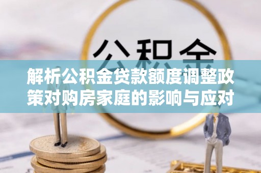 友好解析公积金贷款额度调整政策对购房家庭的影响与应对策略