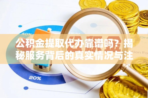 友好公积金提取代办靠谱吗？揭秘服务背后的真实情况与注意事项