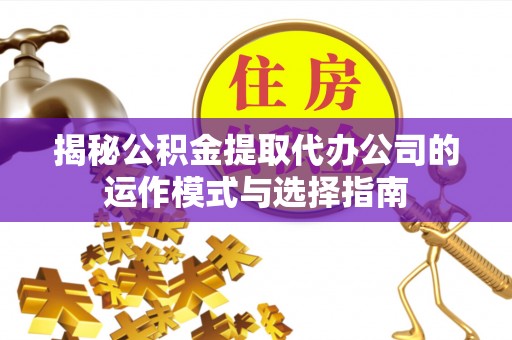 友好揭秘公积金提取代办公司的运作模式与选择指南