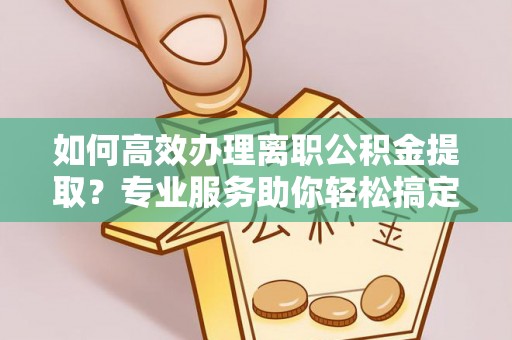 友好如何高效办理离职公积金提取？专业服务助你轻松搞定