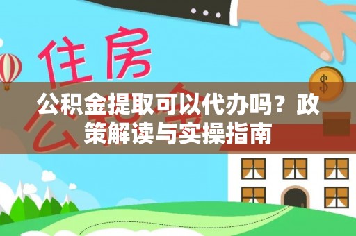 友好公积金提取可以代办吗？政策解读与实操指南