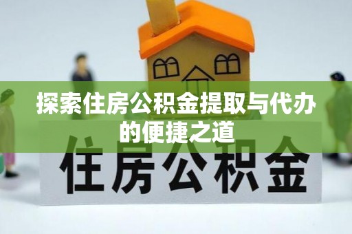 友好探索住房公积金提取与代办的便捷之道