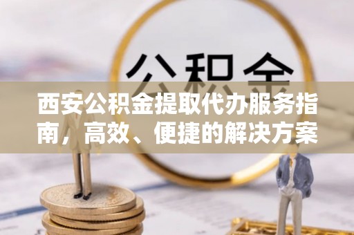 友好西安公积金提取代办服务指南，高效、便捷的解决方案