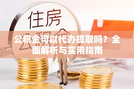 友好公积金可以代办提取吗？全面解析与实用指南