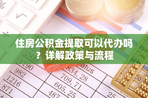 友好住房公积金提取可以代办吗？详解政策与流程