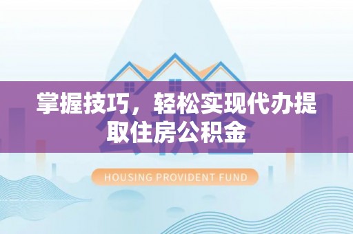 友好掌握技巧，轻松实现代办提取住房公积金