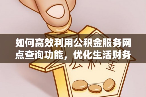 友好如何高效利用公积金服务网点查询功能，优化生活财务管理