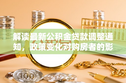 友好解读最新公积金贷款调整通知，政策变化对购房者的影响与应对策略