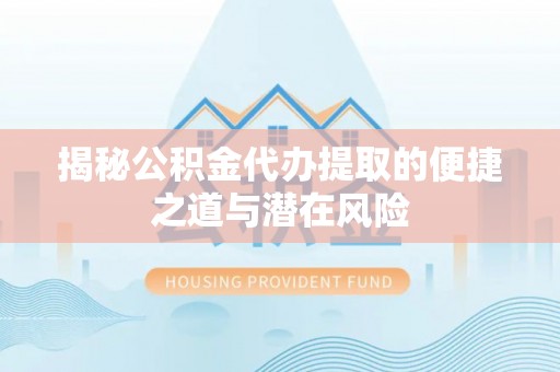 友好揭秘公积金代办提取的便捷之道与潜在风险