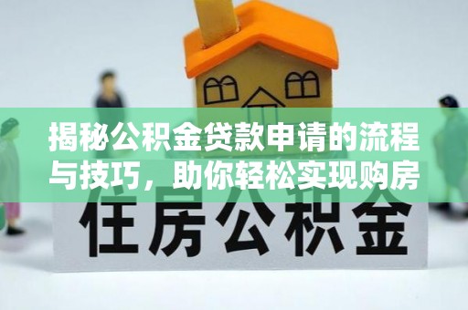 友好揭秘公积金贷款申请的流程与技巧，助你轻松实现购房梦