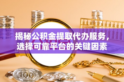 友好揭秘公积金提取代办服务，选择可靠平台的关键因素