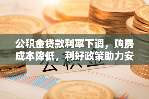 友好公积金贷款利率下调，购房成本降低，利好政策助力安居梦想