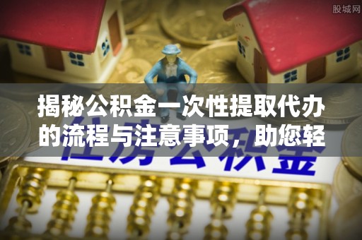 友好揭秘公积金一次性提取代办的流程与注意事项，助您轻松搞定财务规划