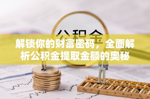 友好解锁你的财富密码，全面解析公积金提取金额的奥秘
