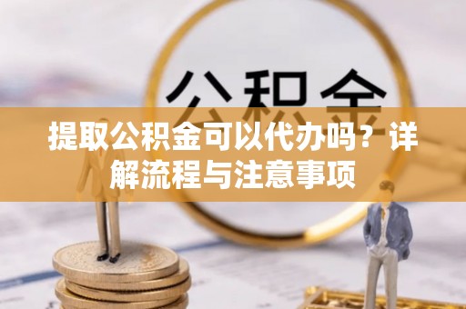 友好提取公积金可以代办吗？详解流程与注意事项
