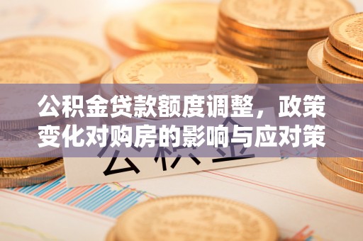 友好公积金贷款额度调整，政策变化对购房的影响与应对策略