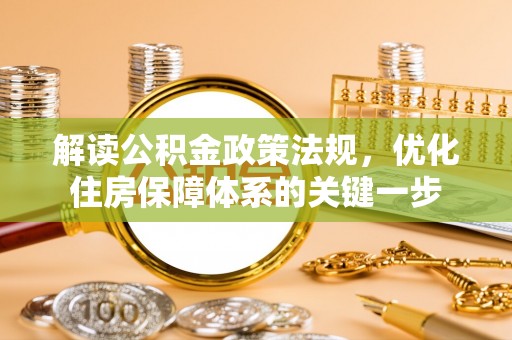 友好解读公积金政策法规，优化住房保障体系的关键一步