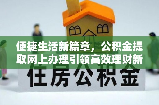 友好便捷生活新篇章，公积金提取网上办理引领高效理财新趋势