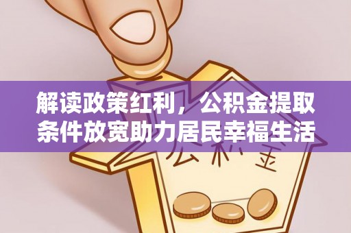 友好解读政策红利，公积金提取条件放宽助力居民幸福生活