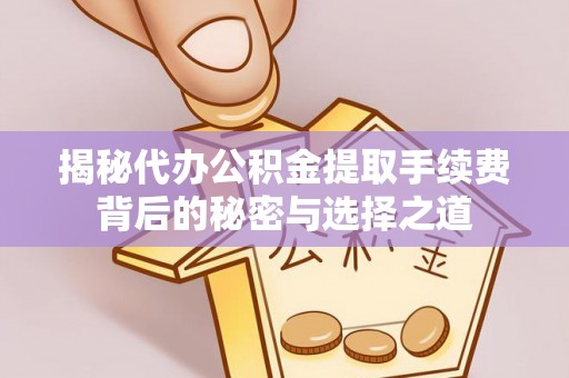 友好揭秘代办公积金提取手续费背后的秘密与选择之道