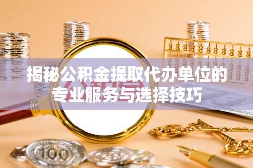 友好揭秘公积金提取代办单位的专业服务与选择技巧