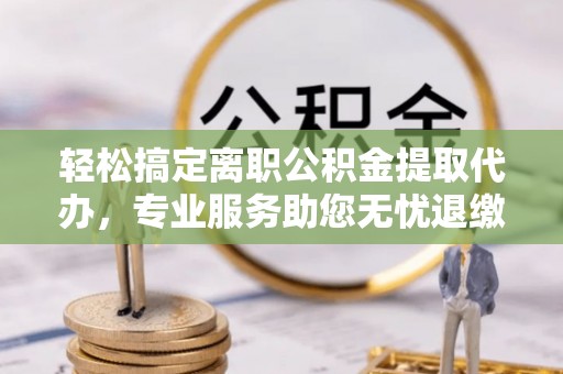 友好轻松搞定离职公积金提取代办，专业服务助您无忧退缴
