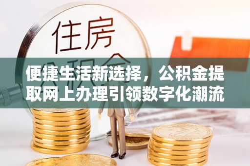 友好便捷生活新选择，公积金提取网上办理引领数字化潮流