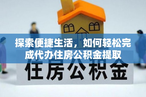 友好探索便捷生活，如何轻松完成代办住房公积金提取
