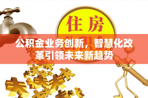 友好公积金业务创新，智慧化改革引领未来新趋势