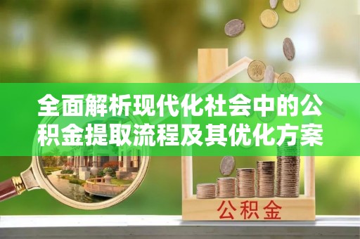 友好全面解析现代化社会中的公积金提取流程及其优化方案