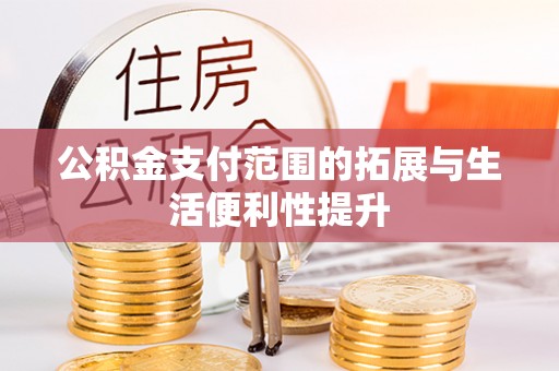 友好公积金支付范围的拓展与生活便利性提升