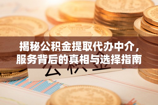 友好揭秘公积金提取代办中介，服务背后的真相与选择指南