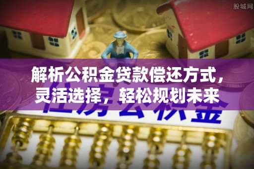 友好解析公积金贷款偿还方式，灵活选择，轻松规划未来
