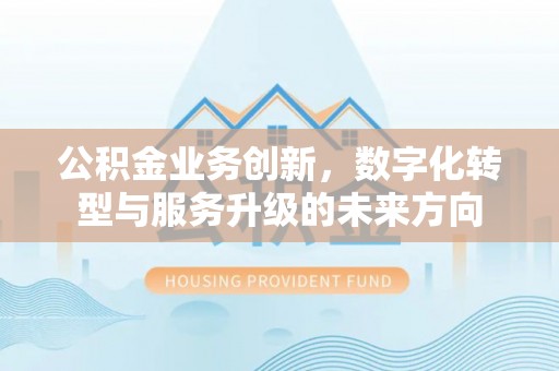 友好公积金业务创新，数字化转型与服务升级的未来方向