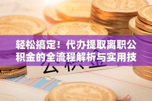 友好轻松搞定！代办提取离职公积金的全流程解析与实用技巧