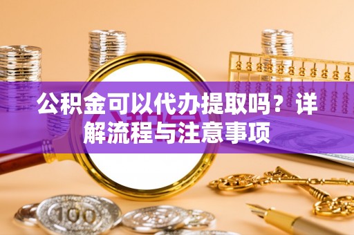 友好公积金可以代办提取吗？详解流程与注意事项