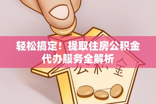 友好轻松搞定！提取住房公积金代办服务全解析