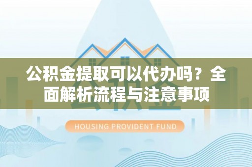友好公积金提取可以代办吗？全面解析流程与注意事项
