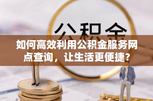 友好如何高效利用公积金服务网点查询，让生活更便捷？