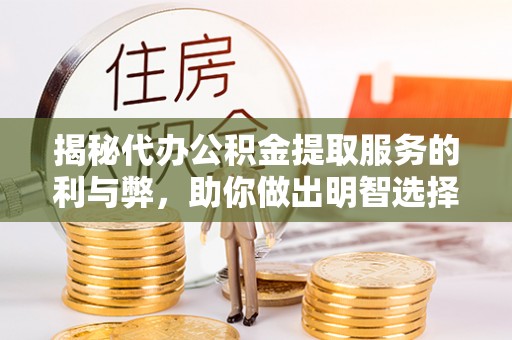 友好揭秘代办公积金提取服务的利与弊，助你做出明智选择