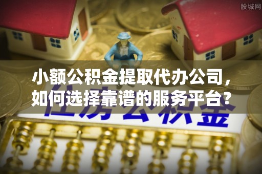 友好小额公积金提取代办公司，如何选择靠谱的服务平台？