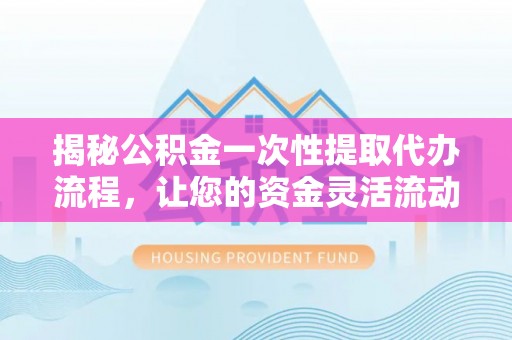 友好揭秘公积金一次性提取代办流程，让您的资金灵活流动