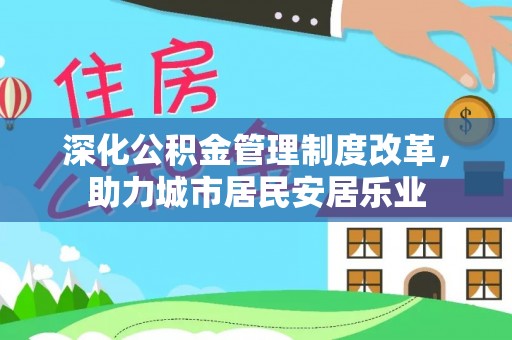 友好深化公积金管理制度改革，助力城市居民安居乐业