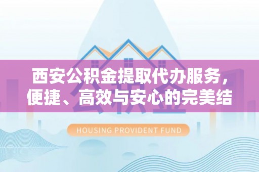 友好西安公积金提取代办服务，便捷、高效与安心的完美结合