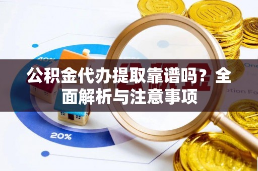 友好公积金代办提取靠谱吗？全面解析与注意事项
