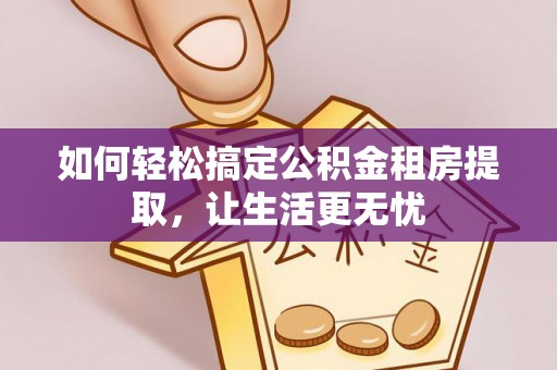 友好如何轻松搞定公积金租房提取，让生活更无忧
