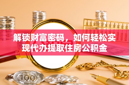 友好解锁财富密码，如何轻松实现代办提取住房公积金