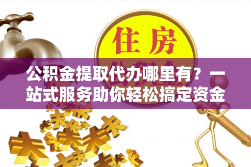 友好公积金提取代办哪里有？一站式服务助你轻松搞定资金难题