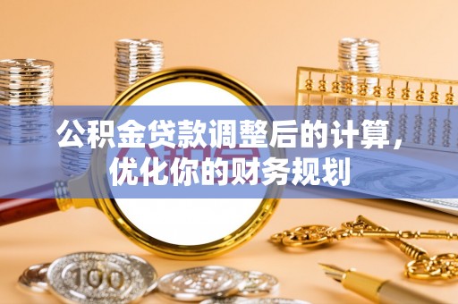 友好公积金贷款调整后的计算，优化你的财务规划