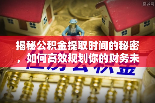 友好揭秘公积金提取时间的秘密，如何高效规划你的财务未来